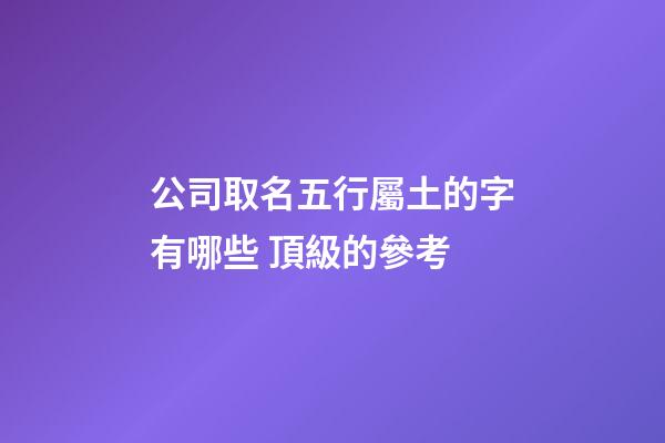公司取名五行屬土的字有哪些 頂級的參考